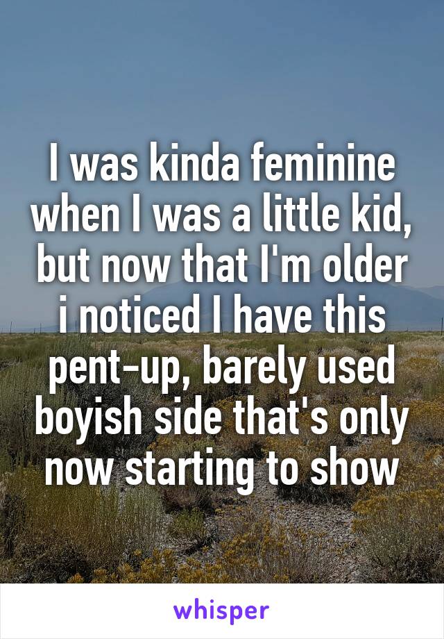 I was kinda feminine when I was a little kid, but now that I'm older i noticed I have this pent-up, barely used boyish side that's only now starting to show