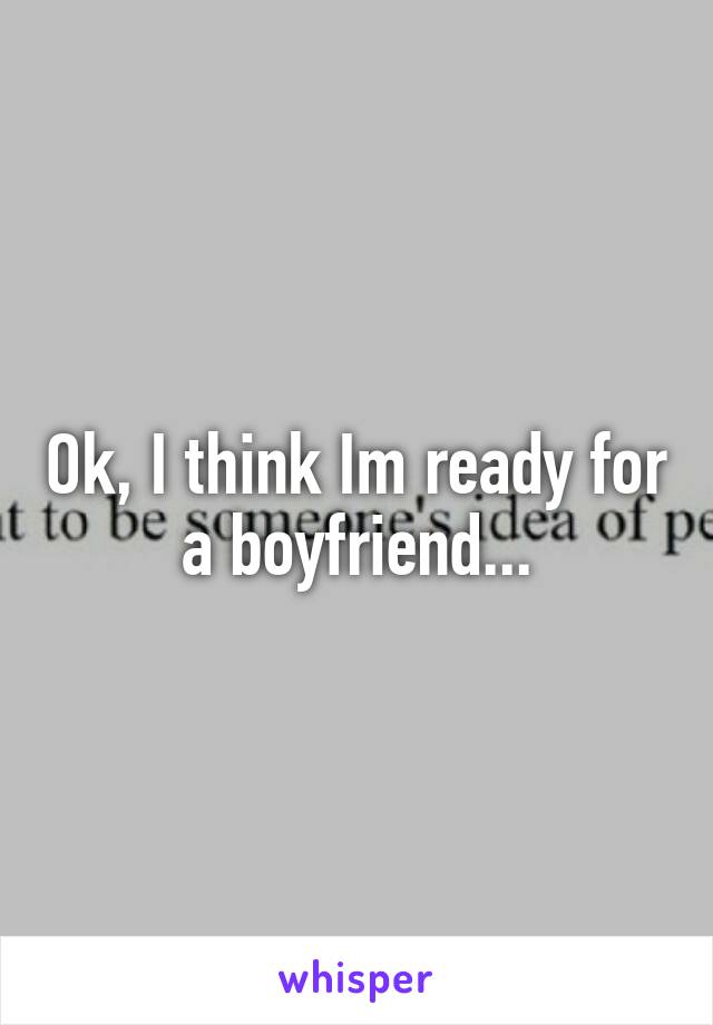 Ok, I think Im ready for a boyfriend...