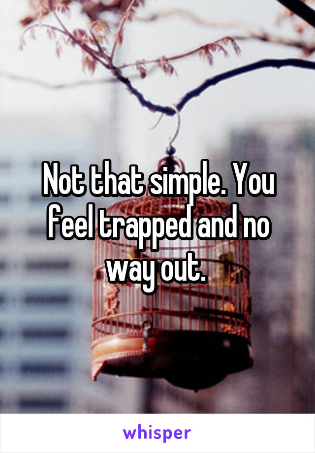 Not that simple. You feel trapped and no way out. 