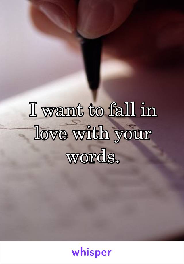 I want to fall in love with your words.