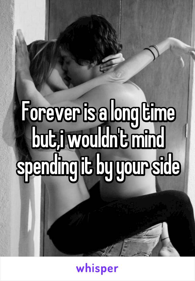 Forever is a long time but,i wouldn't mind spending it by your side