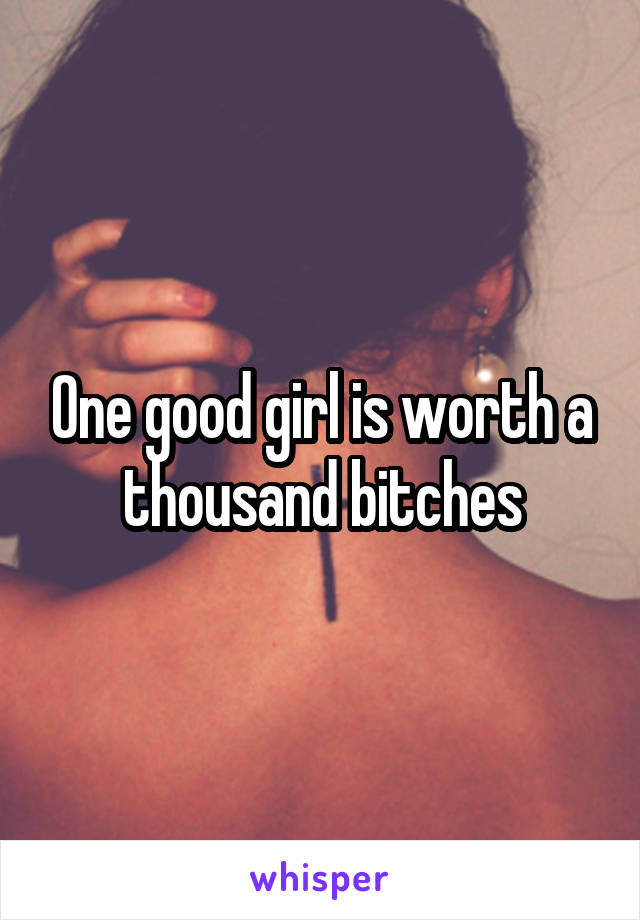 One good girl is worth a thousand bitches