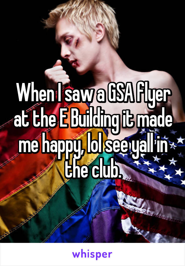 When I saw a GSA flyer at the E Building it made me happy, lol see yall in the club.