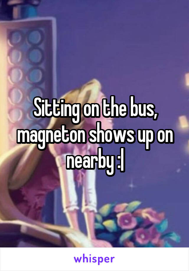 Sitting on the bus, magneton shows up on nearby :|
