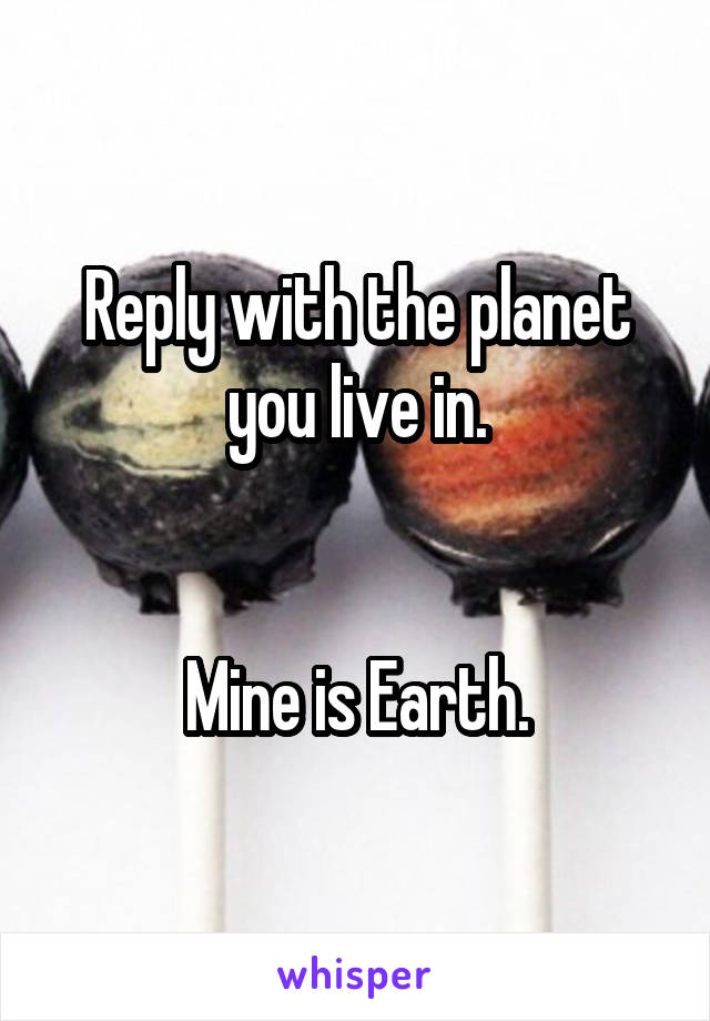 Reply with the planet you live in.


Mine is Earth.