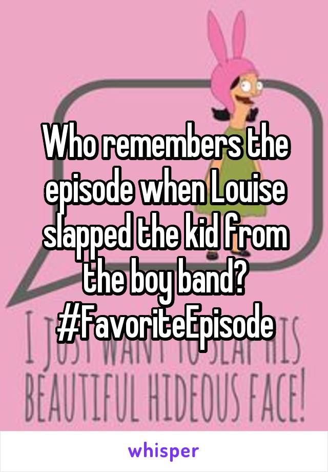 Who remembers the episode when Louise slapped the kid from the boy band? #FavoriteEpisode