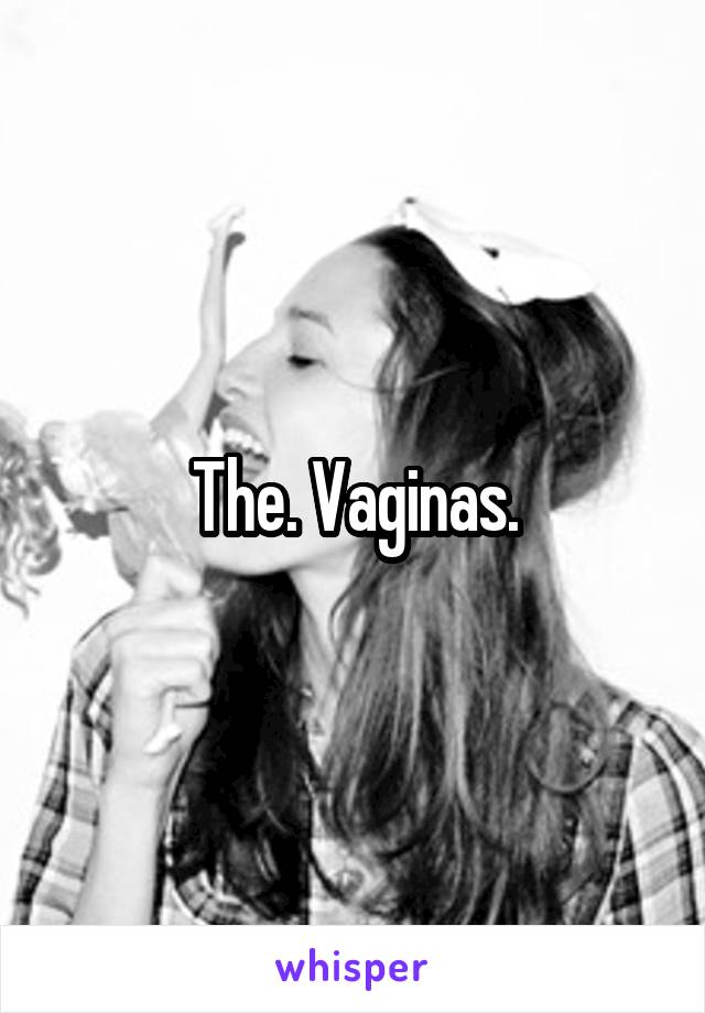 The. Vaginas.