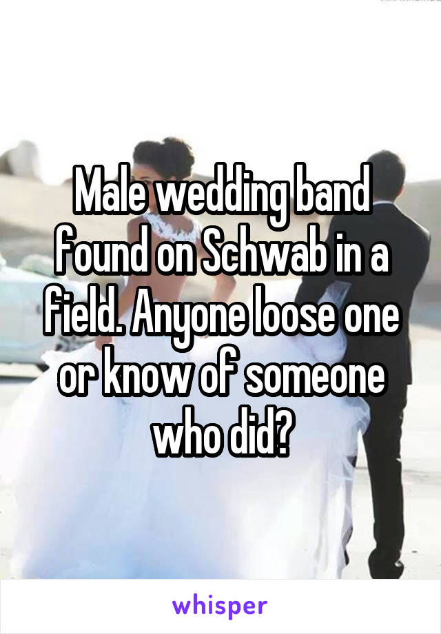 Male wedding band found on Schwab in a field. Anyone loose one or know of someone who did?