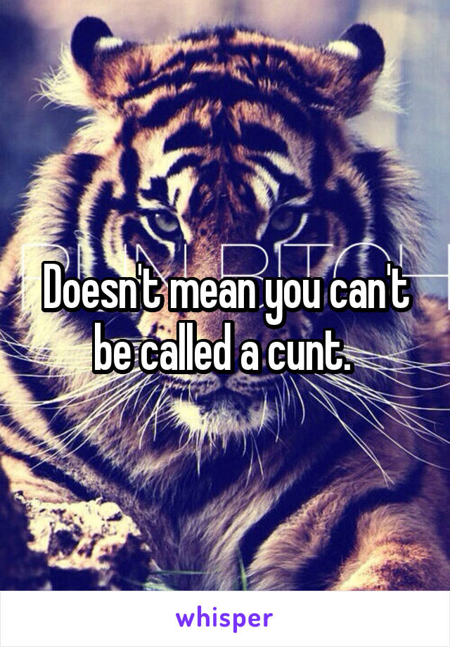 Doesn't mean you can't be called a cunt. 