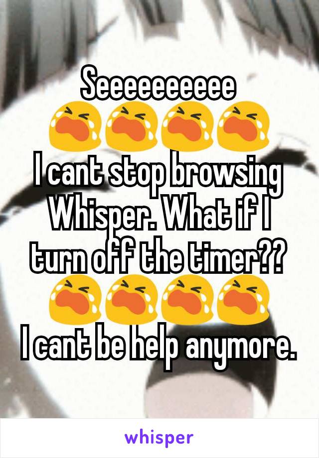 Seeeeeeeeee
😭😭😭😭
I cant stop browsing Whisper. What if I turn off the timer??
😭😭😭😭
I cant be help anymore.