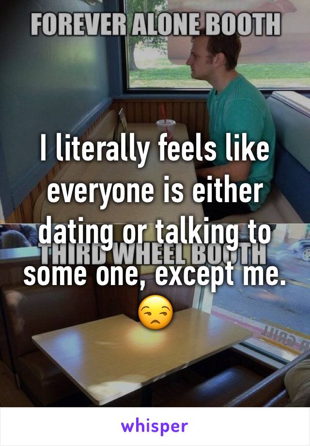 I literally feels like everyone is either dating or talking to some one, except me. 😒