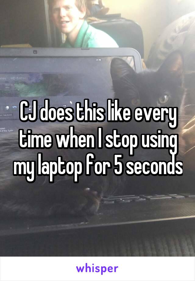 CJ does this like every time when I stop using my laptop for 5 seconds