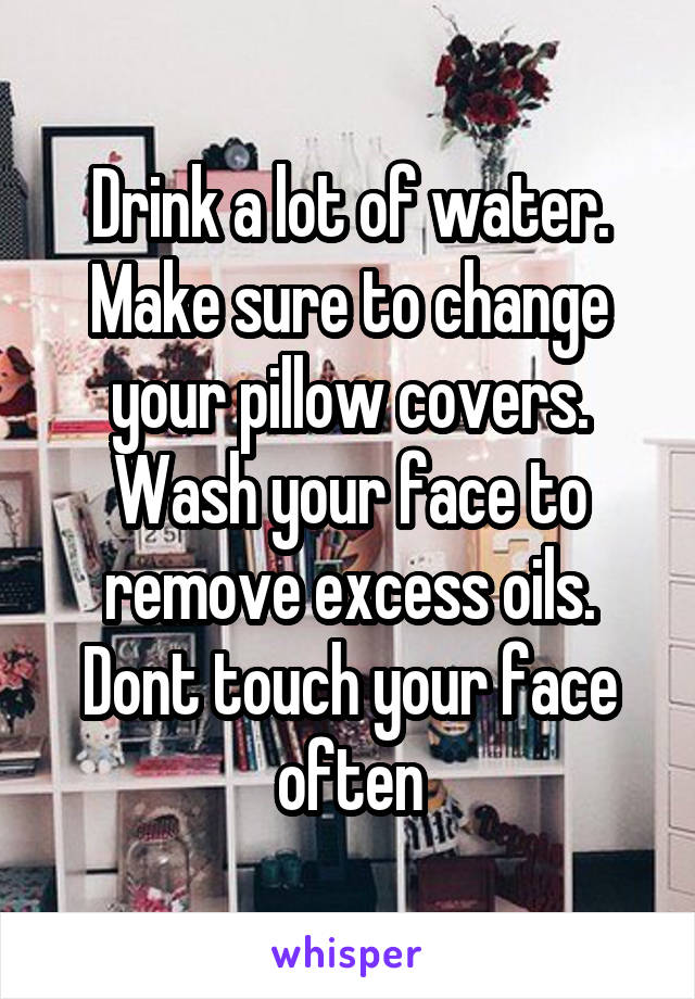 Drink a lot of water. Make sure to change your pillow covers. Wash your face to remove excess oils. Dont touch your face often