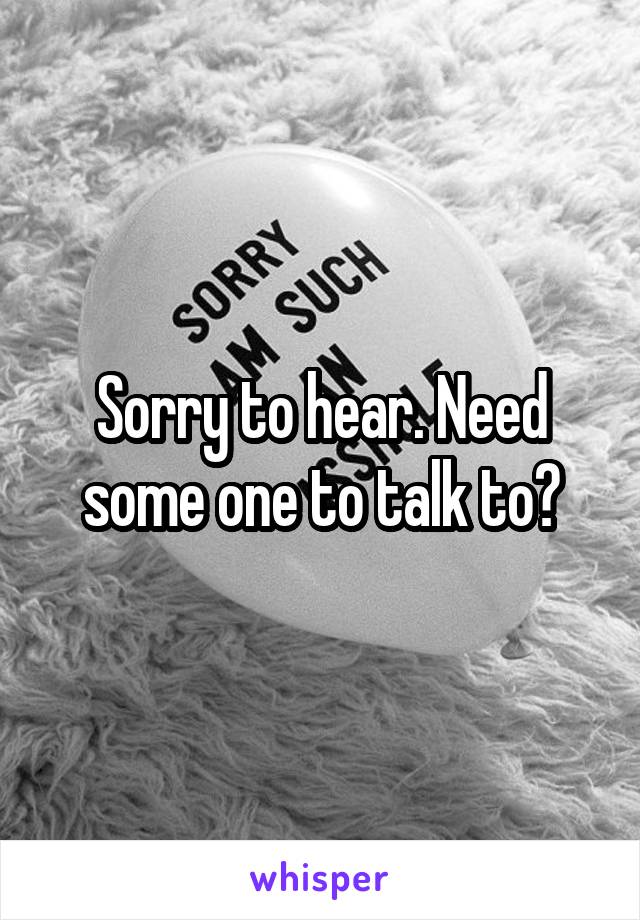 Sorry to hear. Need some one to talk to?