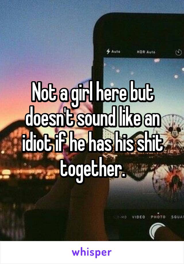 Not a girl here but doesn't sound like an idiot if he has his shit together.