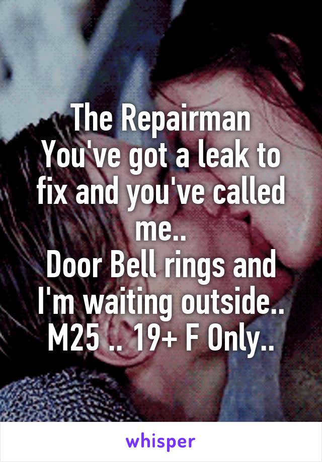 The Repairman
You've got a leak to fix and you've called me..
Door Bell rings and I'm waiting outside..
M25 .. 19+ F Only..
