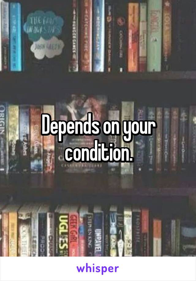 Depends on your condition.