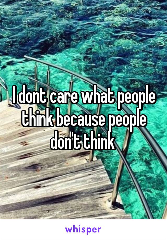 I dont care what people think because people don't think 