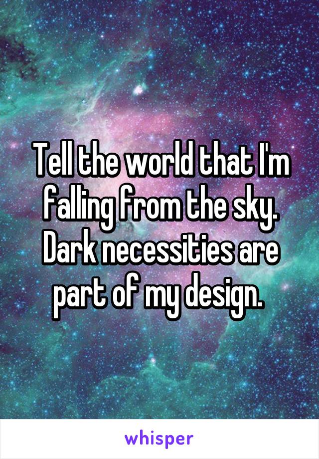 Tell the world that I'm falling from the sky. Dark necessities are part of my design. 