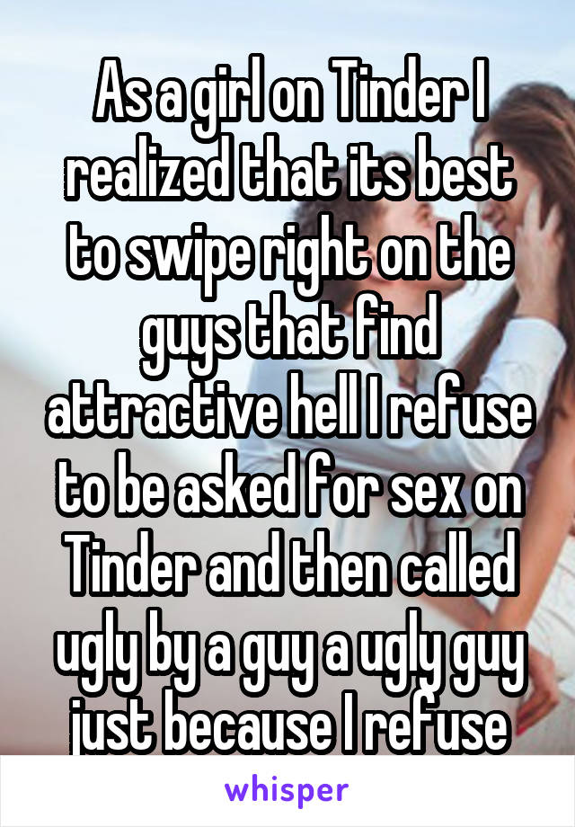 As a girl on Tinder I realized that its best to swipe right on the guys that find attractive hell I refuse to be asked for sex on Tinder and then called ugly by a guy a ugly guy just because I refuse