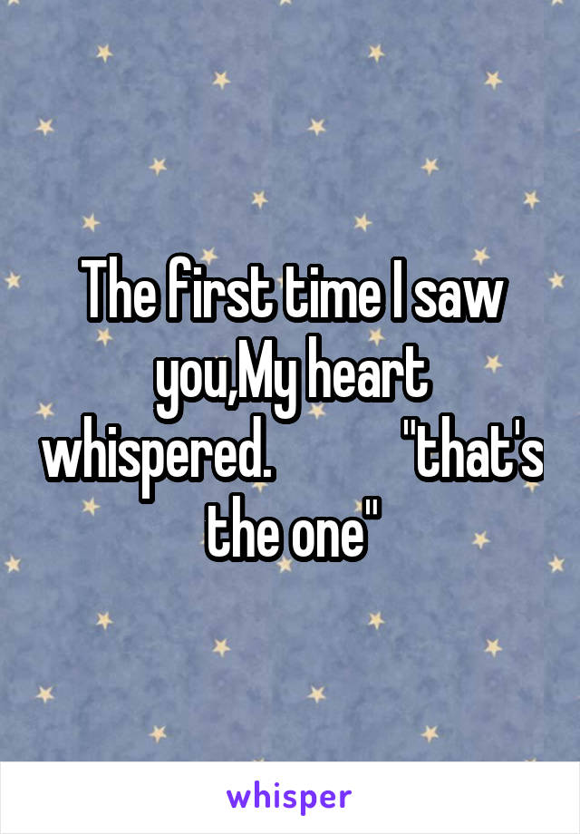 The first time I saw you,My heart whispered.            "that's the one"