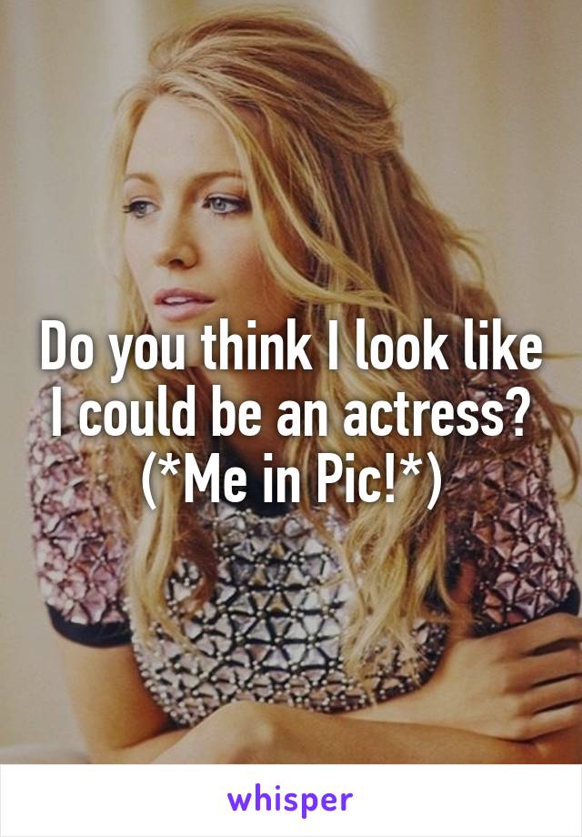 Do you think I look like I could be an actress? (*Me in Pic!*)
