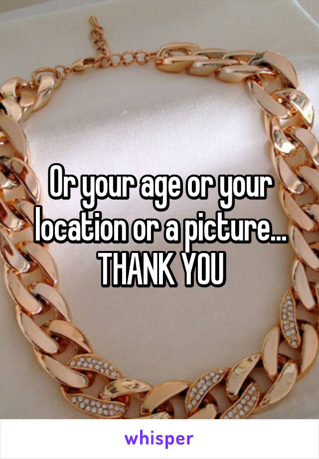 Or your age or your location or a picture... THANK YOU