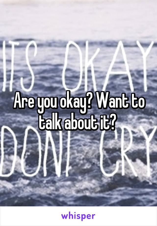 Are you okay? Want to talk about it? 