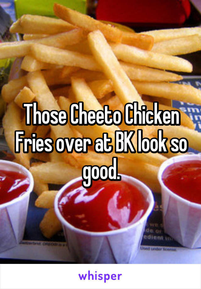 Those Cheeto Chicken Fries over at BK look so good.