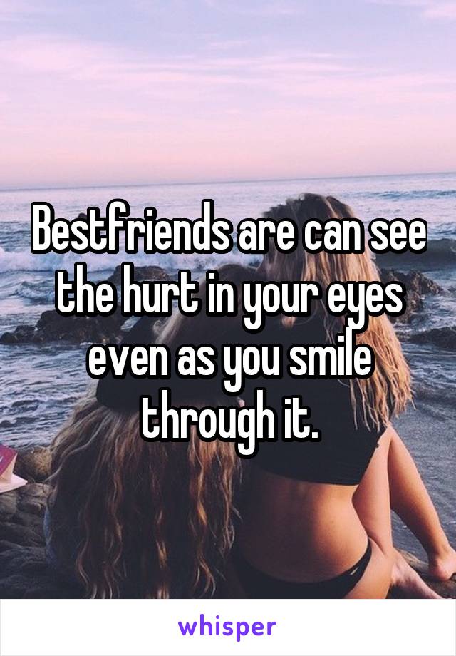Bestfriends are can see the hurt in your eyes even as you smile through it.