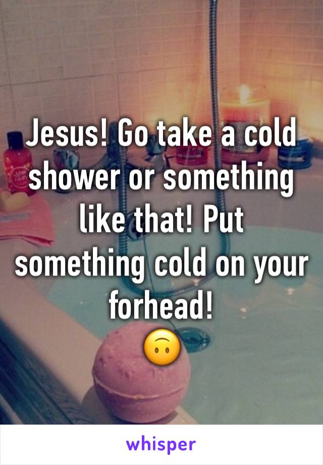 Jesus! Go take a cold shower or something like that! Put something cold on your forhead!
🙃