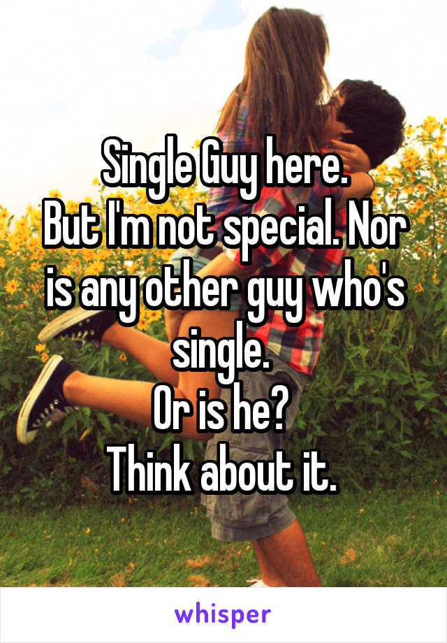 Single Guy here.
But I'm not special. Nor is any other guy who's single. 
Or is he? 
Think about it. 