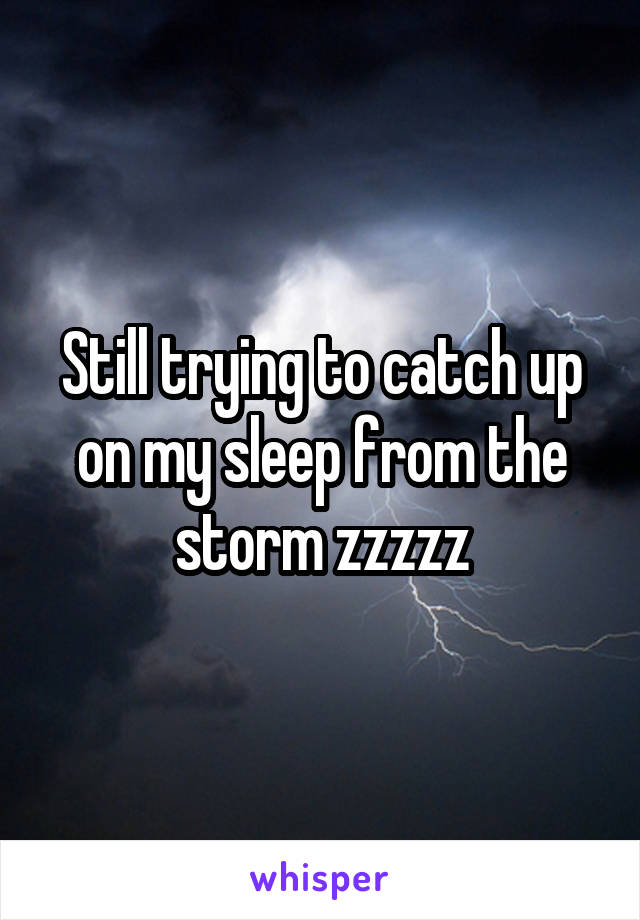 Still trying to catch up on my sleep from the storm zzzzz