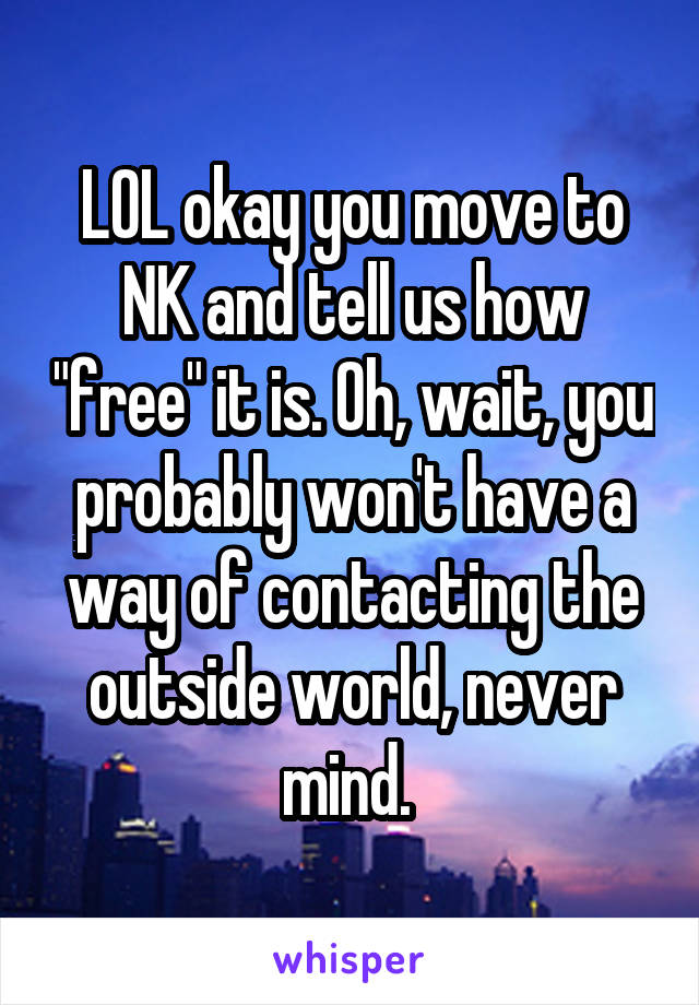 LOL okay you move to NK and tell us how "free" it is. Oh, wait, you probably won't have a way of contacting the outside world, never mind. 