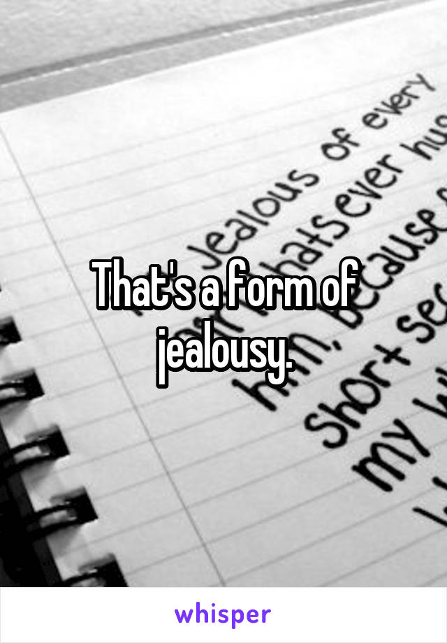 That's a form of jealousy.