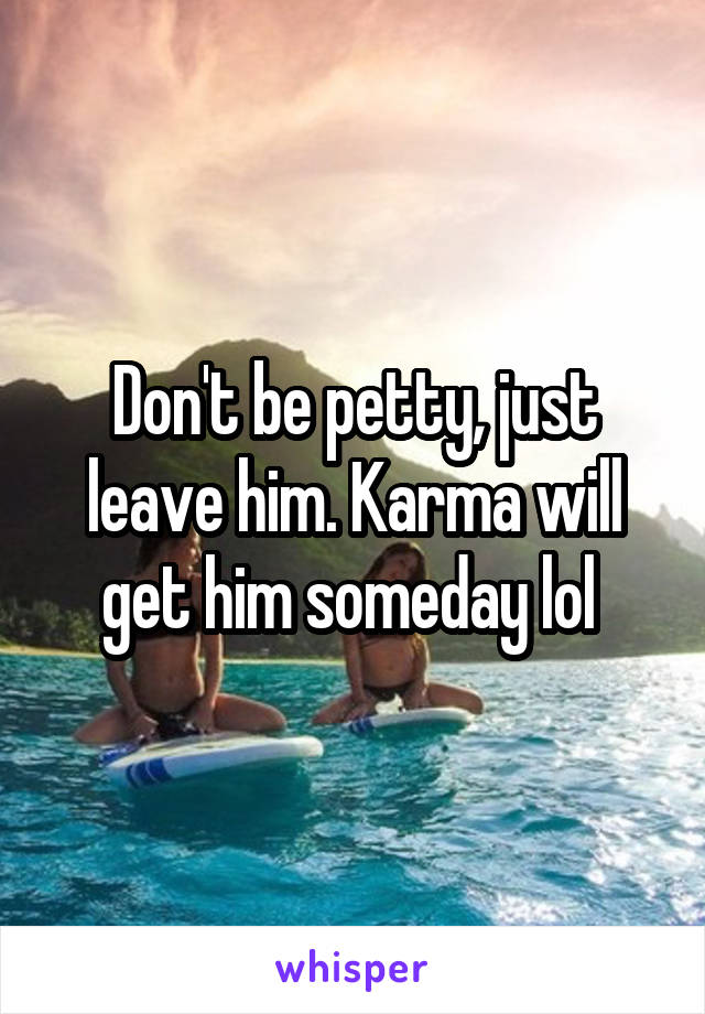 Don't be petty, just leave him. Karma will get him someday lol 