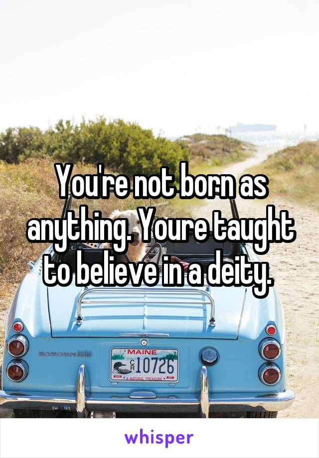 You're not born as anything. Youre taught to believe in a deity. 