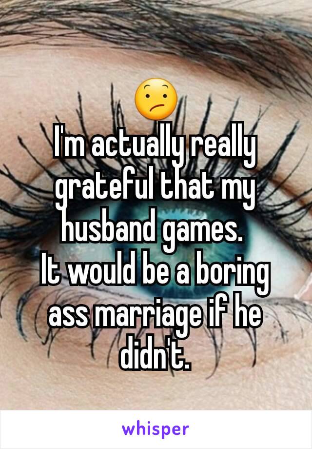 😕
I'm actually really grateful that my husband games. 
It would be a boring ass marriage if he didn't.