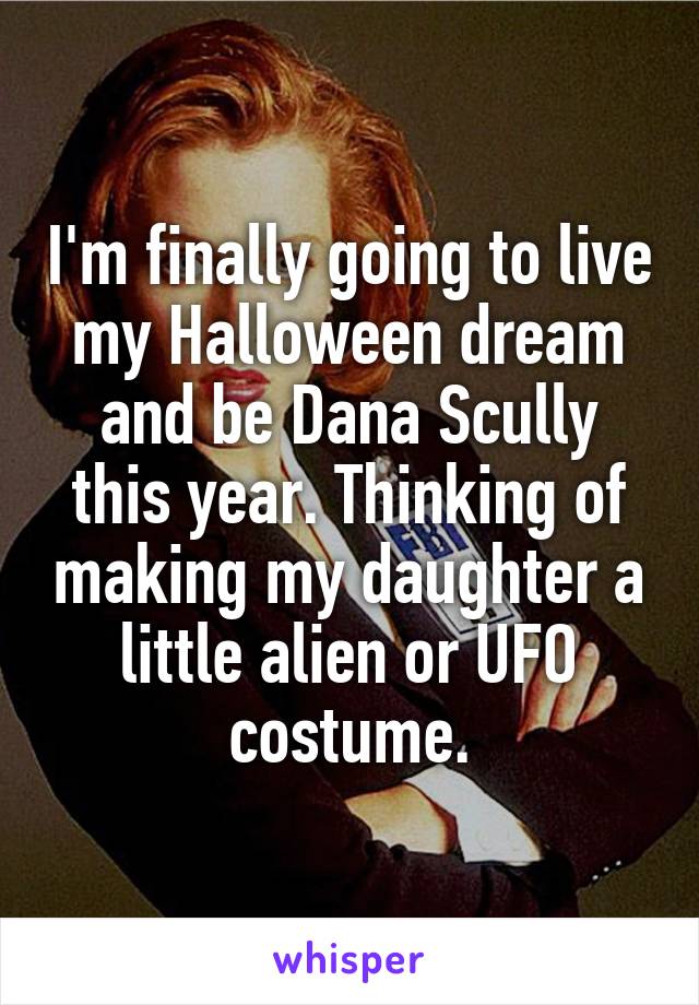 I'm finally going to live my Halloween dream and be Dana Scully this year. Thinking of making my daughter a little alien or UFO costume.