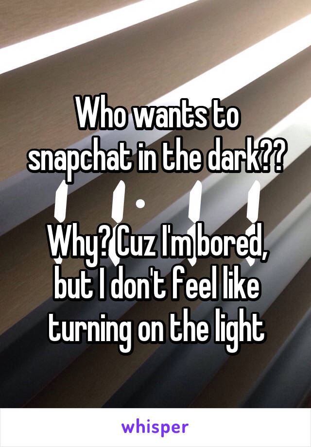 Who wants to snapchat in the dark??

Why? Cuz I'm bored, but I don't feel like turning on the light