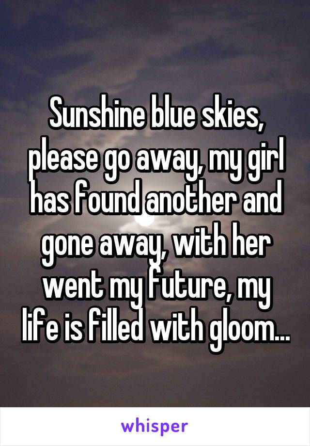 Sunshine blue skies, please go away, my girl has found another and gone away, with her went my future, my life is filled with gloom...