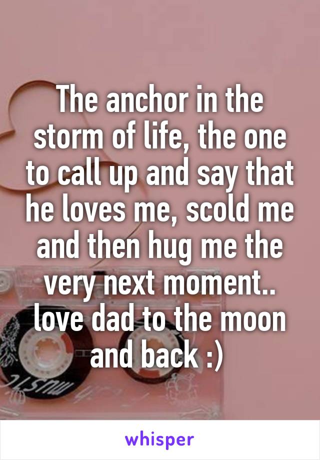 The anchor in the storm of life, the one to call up and say that he loves me, scold me and then hug me the very next moment.. love dad to the moon and back :) 