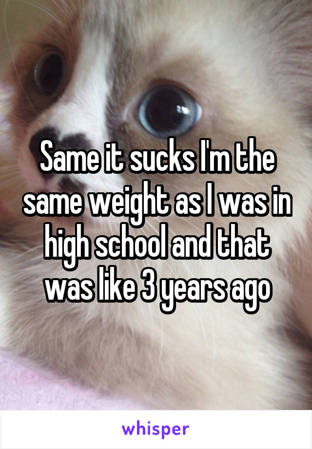 Same it sucks I'm the same weight as I was in high school and that was like 3 years ago