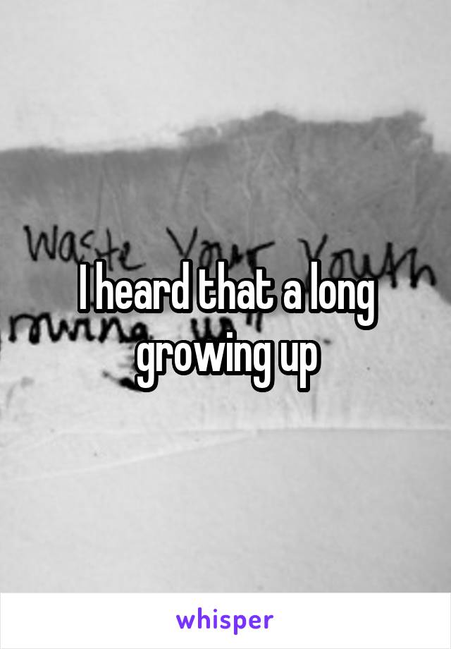 I heard that a long growing up