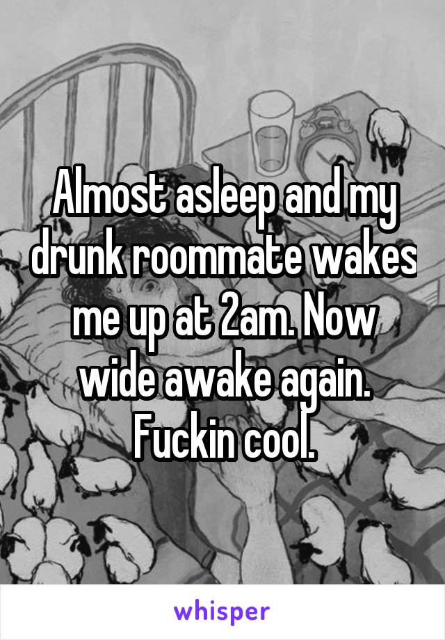 Almost asleep and my drunk roommate wakes me up at 2am. Now wide awake again. Fuckin cool.