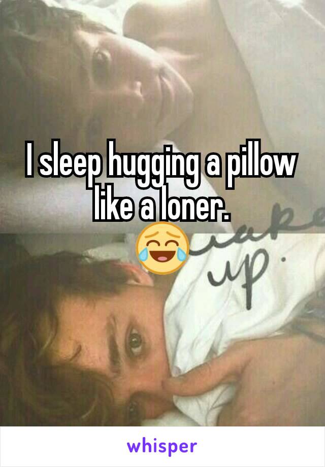 I sleep hugging a pillow like a loner.
😂