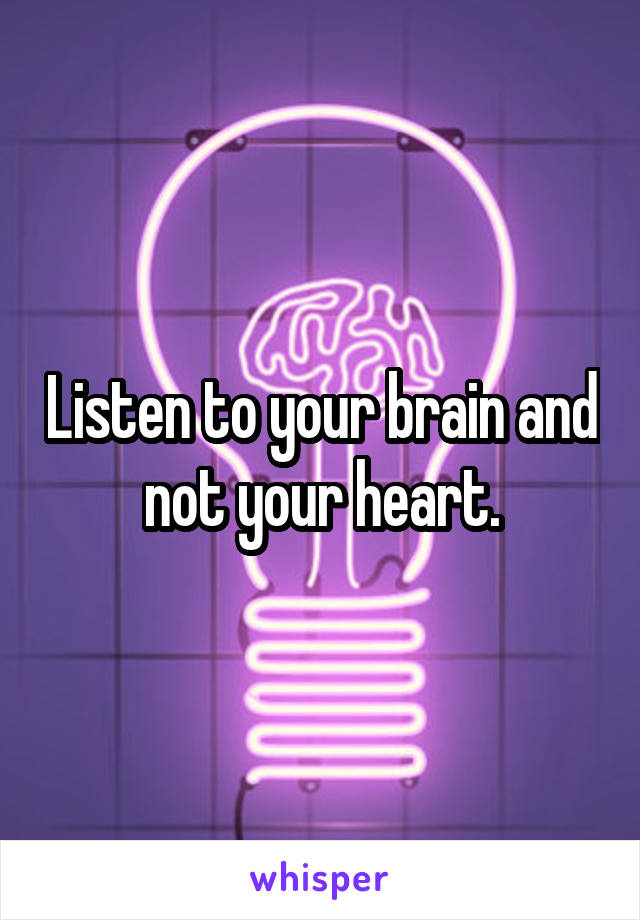 Listen to your brain and not your heart.