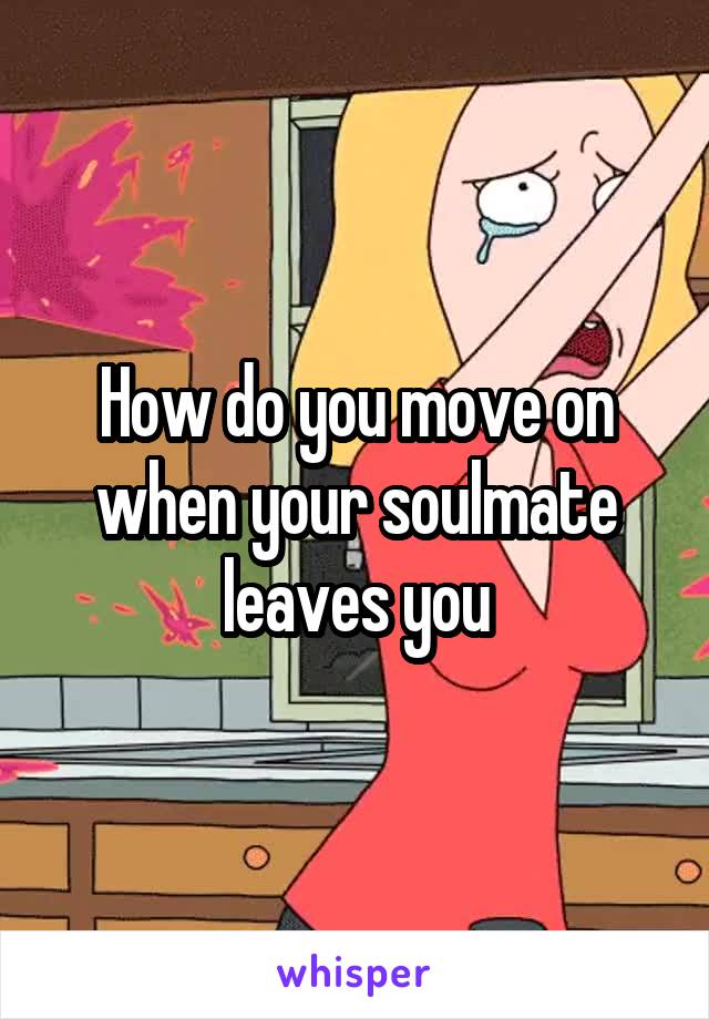 How do you move on when your soulmate leaves you