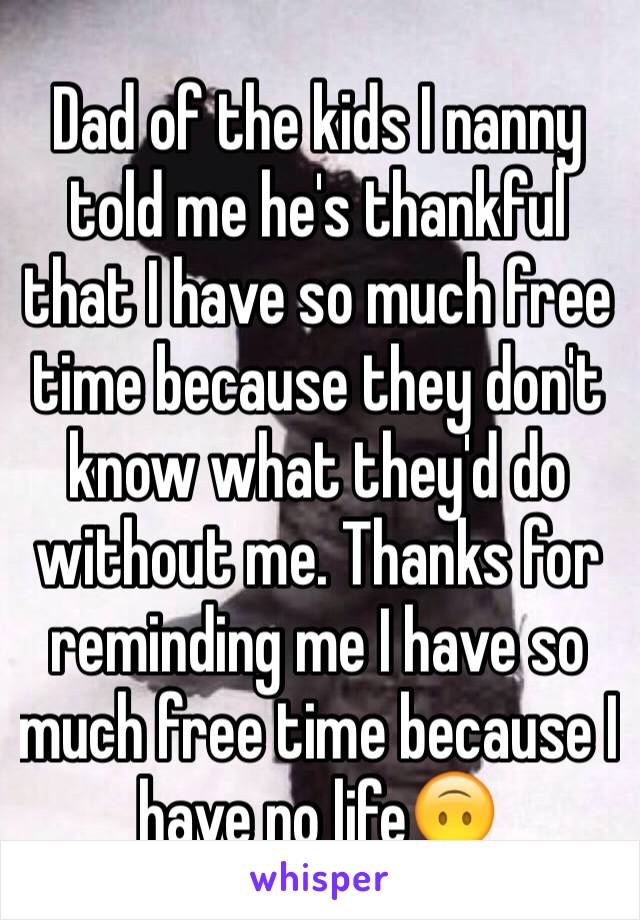 Dad of the kids I nanny told me he's thankful that I have so much free time because they don't know what they'd do without me. Thanks for reminding me I have so much free time because I have no life🙃