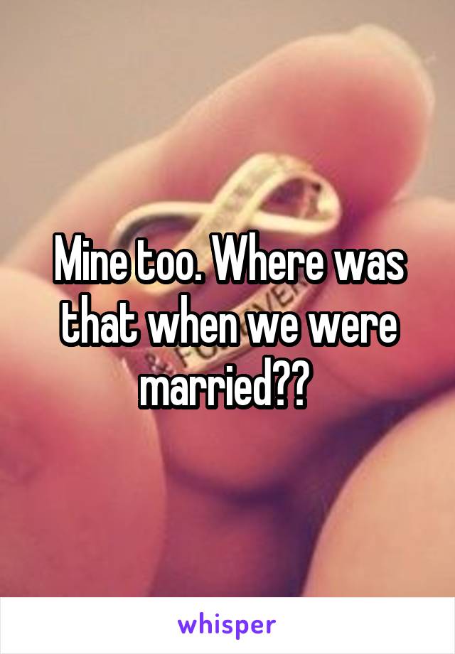 Mine too. Where was that when we were married?? 